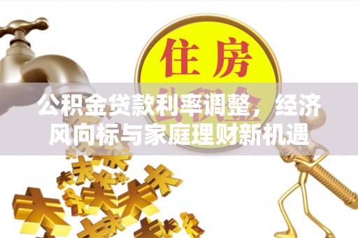 盐湖公积金贷款利率调整，经济风向标与家庭理财新机遇