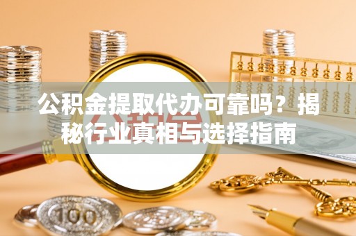 盐湖公积金提取代办可靠吗？揭秘行业真相与选择指南