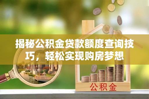 盐湖揭秘公积金贷款额度查询技巧，轻松实现购房梦想