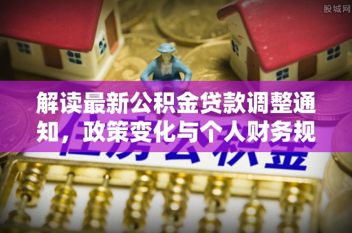 盐湖解读最新公积金贷款调整通知，政策变化与个人财务规划的影响