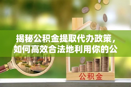 盐湖揭秘公积金提取代办政策，如何高效合法地利用你的公积金