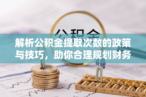 盐湖解析公积金提取次数的政策与技巧，助你合理规划财务未来