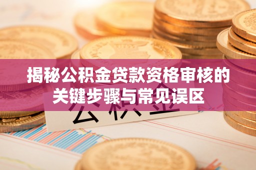盐湖揭秘公积金贷款资格审核的关键步骤与常见误区
