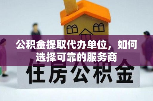 盐湖公积金提取代办单位，如何选择可靠的服务商