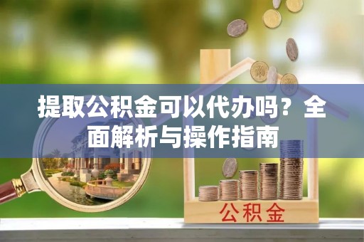 盐湖提取公积金可以代办吗？全面解析与操作指南