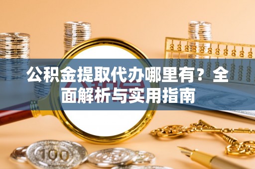 盐湖公积金提取代办哪里有？全面解析与实用指南