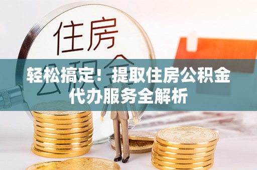 盐湖轻松搞定！提取住房公积金代办服务全解析