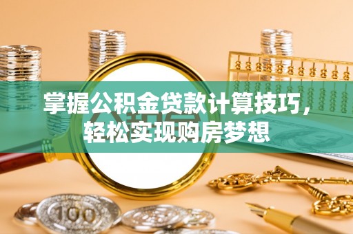 盐湖掌握公积金贷款计算技巧，轻松实现购房梦想