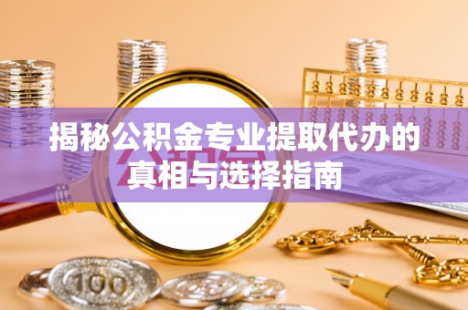 盐湖揭秘公积金专业提取代办的真相与选择指南