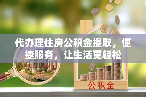 盐湖代办理住房公积金提取，便捷服务，让生活更轻松