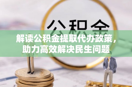 盐湖解读公积金提取代办政策，助力高效解决民生问题