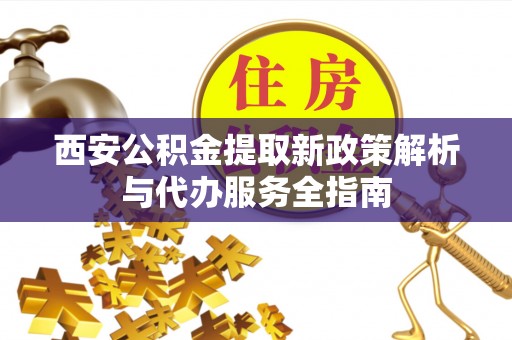 盐湖西安公积金提取新政策解析与代办服务全指南