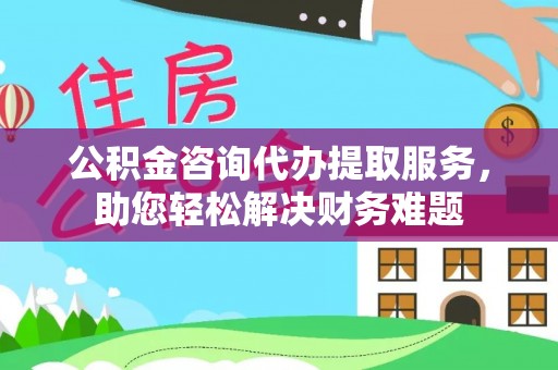 盐湖公积金咨询代办提取服务，助您轻松解决财务难题