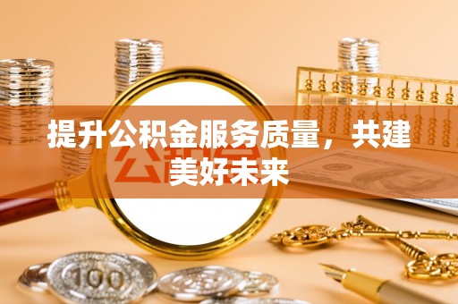 盐湖提升公积金服务质量，共建美好未来
