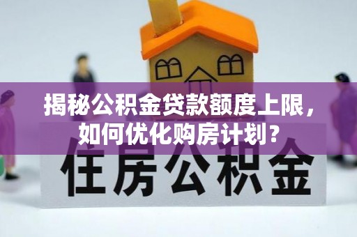盐湖揭秘公积金贷款额度上限，如何优化购房计划？