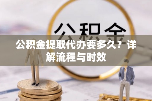 盐湖公积金提取代办要多久？详解流程与时效