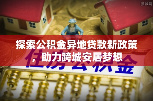 盐湖探索公积金异地贷款新政策，助力跨城安居梦想