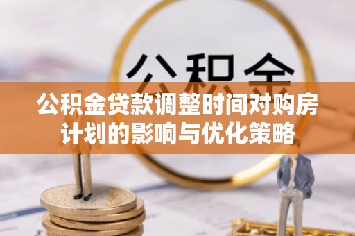 盐湖公积金贷款调整时间对购房计划的影响与优化策略