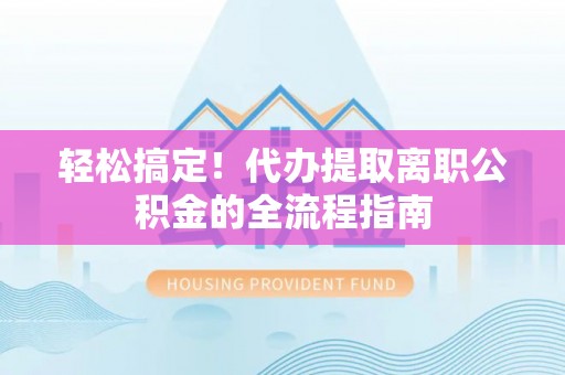 盐湖轻松搞定！代办提取离职公积金的全流程指南