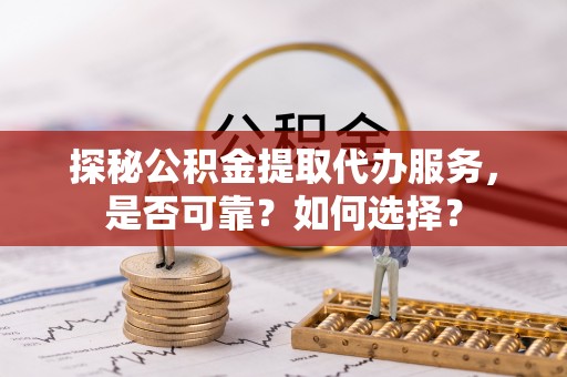 盐湖探秘公积金提取代办服务，是否可靠？如何选择？
