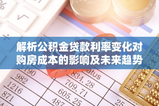 盐湖解析公积金贷款利率变化对购房成本的影响及未来趋势