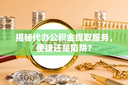 盐湖揭秘代办公积金提取服务，便捷还是陷阱？