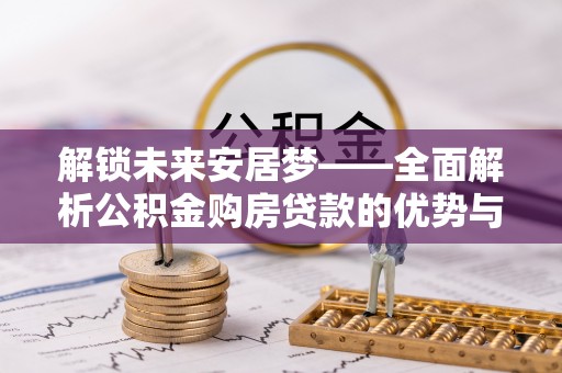 盐湖解锁未来安居梦——全面解析公积金购房贷款的优势与策略