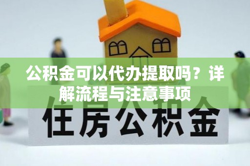 盐湖公积金可以代办提取吗？详解流程与注意事项