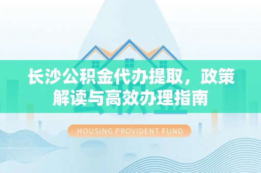 盐湖长沙公积金代办提取，政策解读与高效办理指南