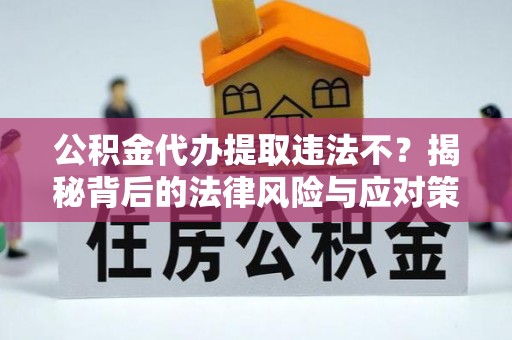 盐湖公积金代办提取违法不？揭秘背后的法律风险与应对策略