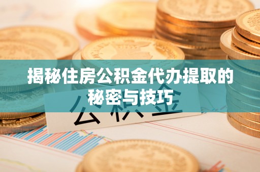 盐湖揭秘住房公积金代办提取的秘密与技巧