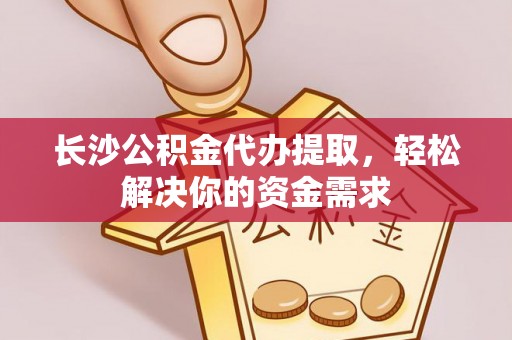 盐湖长沙公积金代办提取，轻松解决你的资金需求