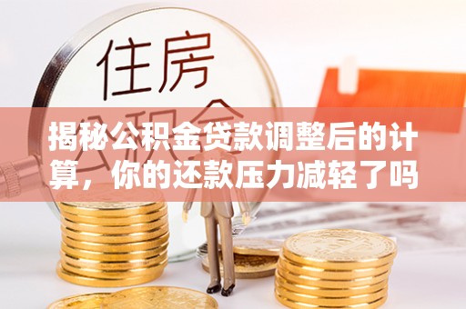 盐湖揭秘公积金贷款调整后的计算，你的还款压力减轻了吗？