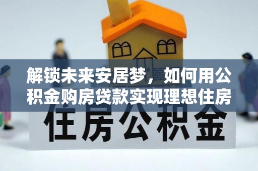 盐湖解锁未来安居梦，如何用公积金购房贷款实现理想住房计划