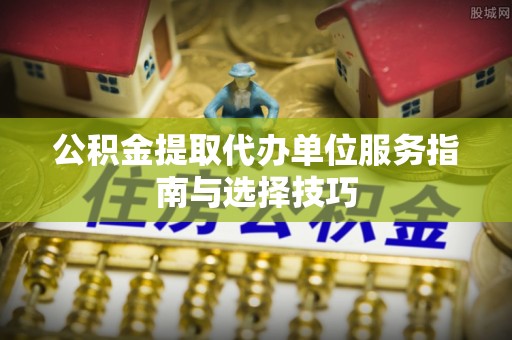 盐湖公积金提取代办单位服务指南与选择技巧
