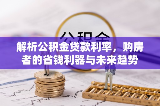 盐湖解析公积金贷款利率，购房者的省钱利器与未来趋势