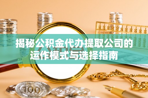 盐湖揭秘公积金代办提取公司的运作模式与选择指南