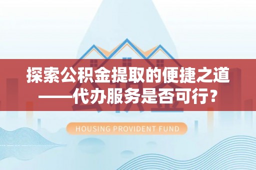 盐湖探索公积金提取的便捷之道——代办服务是否可行？