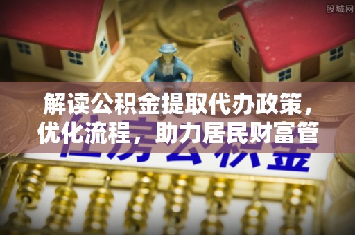 盐湖解读公积金提取代办政策，优化流程，助力居民财富管理