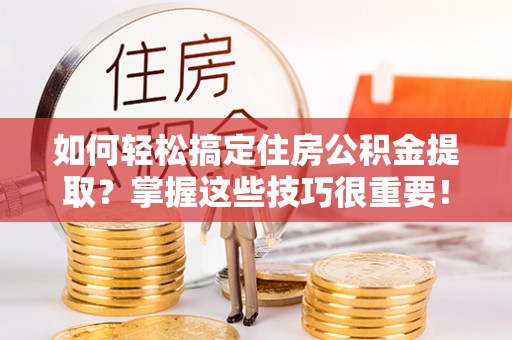 盐湖如何轻松搞定住房公积金提取？掌握这些技巧很重要！