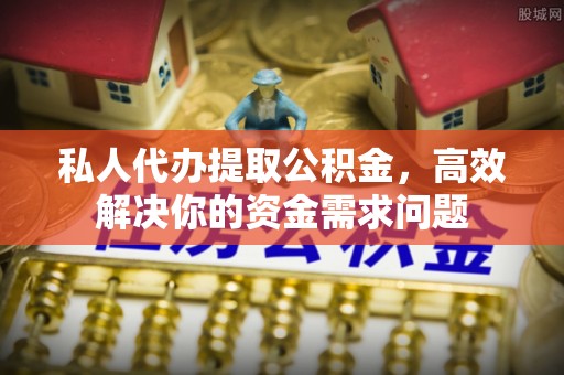 盐湖私人代办提取公积金，高效解决你的资金需求问题