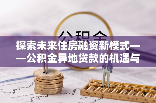 盐湖探索未来住房融资新模式——公积金异地贷款的机遇与挑战