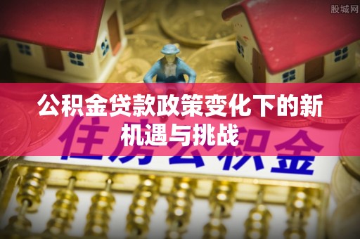 盐湖公积金贷款政策变化下的新机遇与挑战