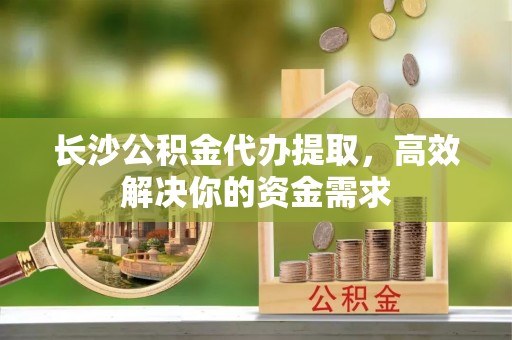 盐湖长沙公积金代办提取，高效解决你的资金需求