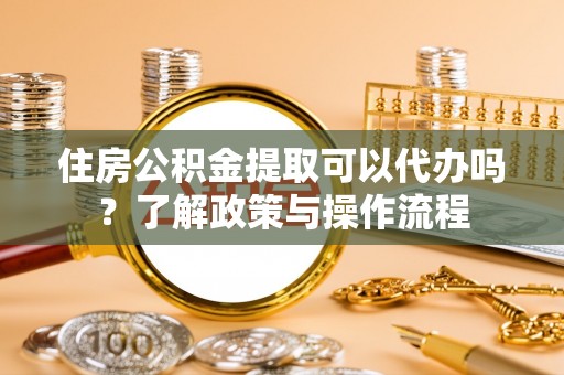 盐湖住房公积金提取可以代办吗？了解政策与操作流程