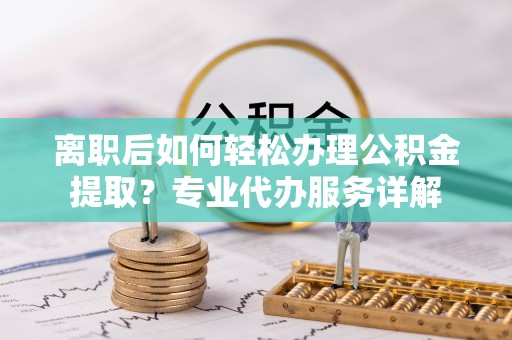 盐湖离职后如何轻松办理公积金提取？专业代办服务详解
