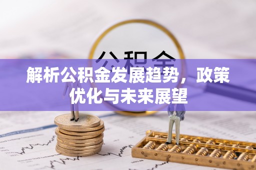 盐湖解析公积金发展趋势，政策优化与未来展望