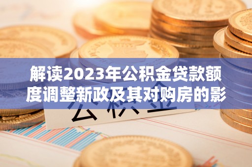 盐湖解读2023年公积金贷款额度调整新政及其对购房的影响