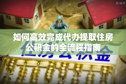 盐湖如何高效完成代办提取住房公积金的全流程指南