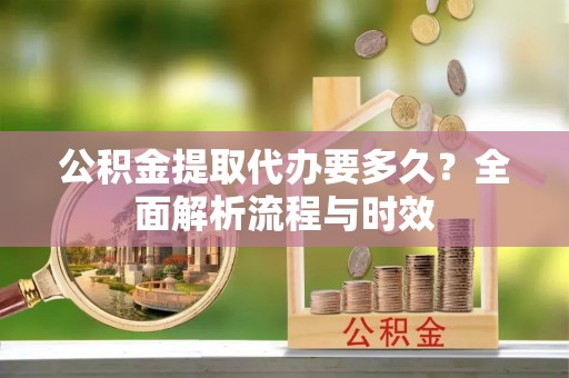 盐湖公积金提取代办要多久？全面解析流程与时效